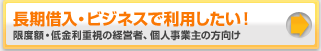 長期借入・ビジネスで利用したい!限度額・低金利重視の経営者、個人事業主の方向け
